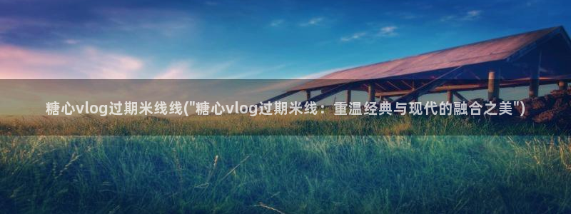 糖心vlog章节：糖心vlog过期米线线