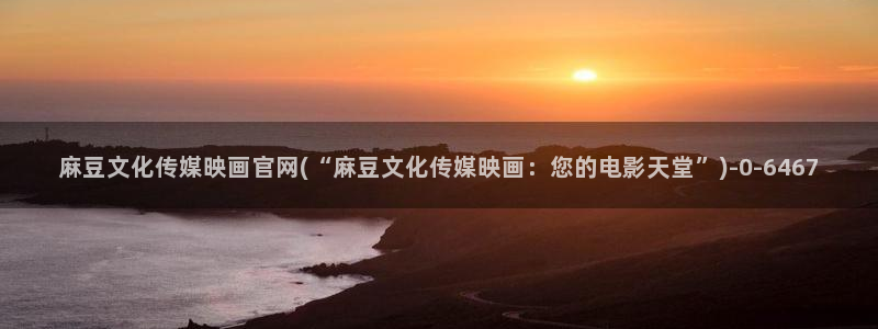 麻豆视频资源站文案：麻豆文化传媒映画官网(“麻豆文化传媒映画：您的电影天