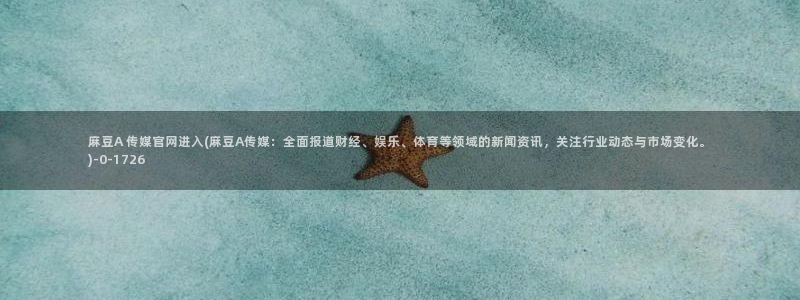 麻豆视频内容质量：麻豆A 传媒官网进入(麻豆A传媒：全面报道财经、娱乐、