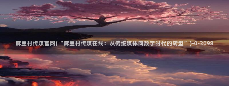 麻豆视频列表文案：麻豆村传媒官网(“麻豆村传媒在线：从传统媒体向数字时代